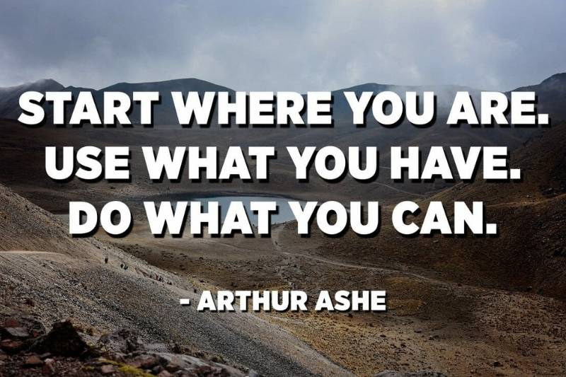 Start where you are Use what you have. Do what you can - Arthur Ashe