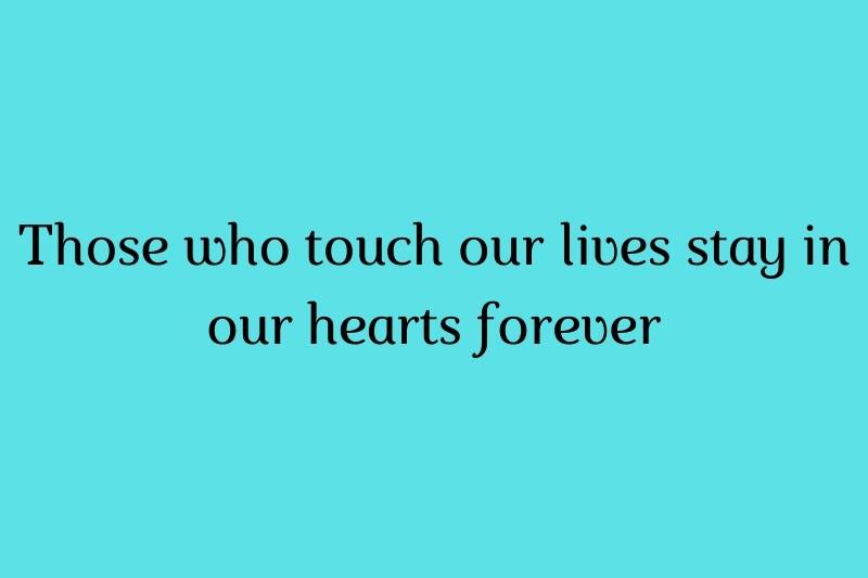 those who touch our lives stay in our hearts forever those who touch our lives stay in our hearts forever