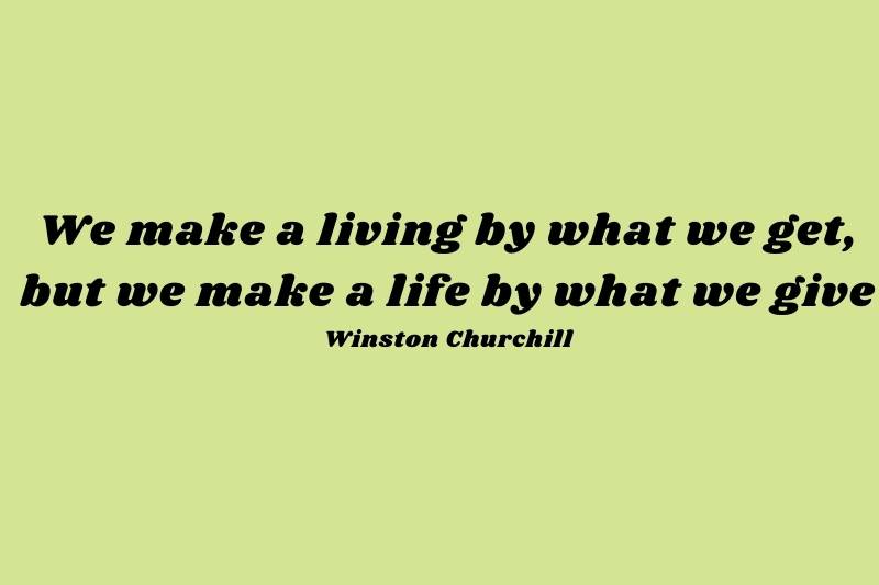 We make a living by what we get, but we make a life by what we give