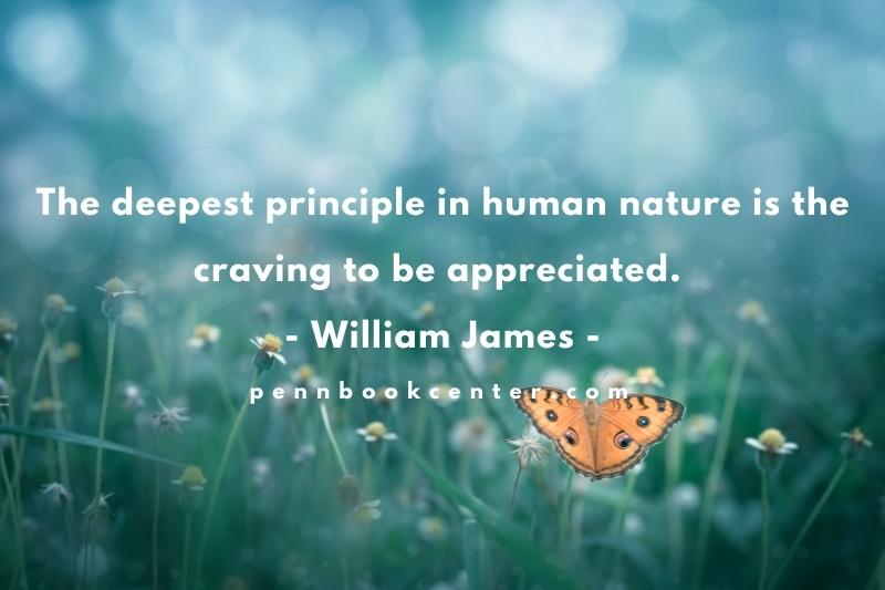 The deepest principle in human nature is the craving to be appreciated. – William James