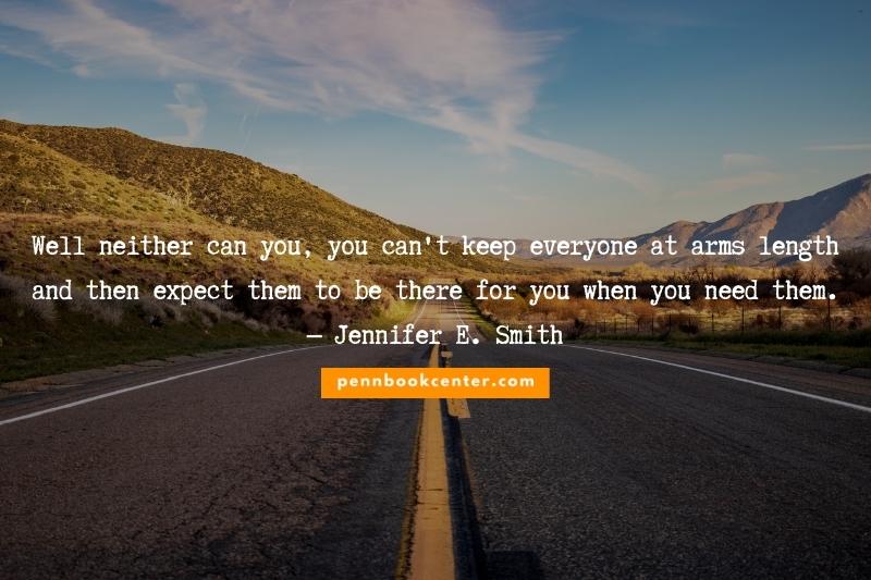 Well neither can you, he said. You can't keep everyone at arms length and then expect them to be there for you when you need them. — Jennifer E. Smith