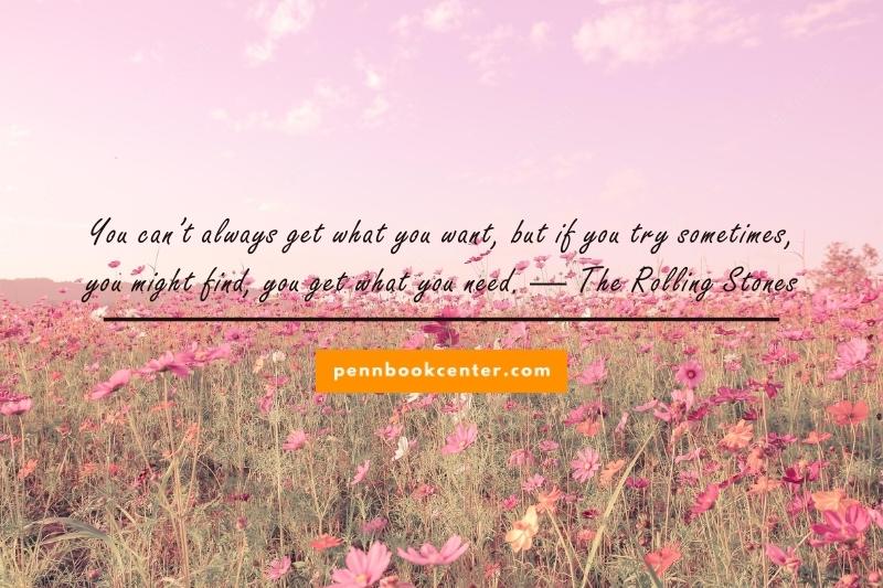 You can’t always get what you want, but if you try sometimes, you might find, you get what you need. — The Rolling Stones